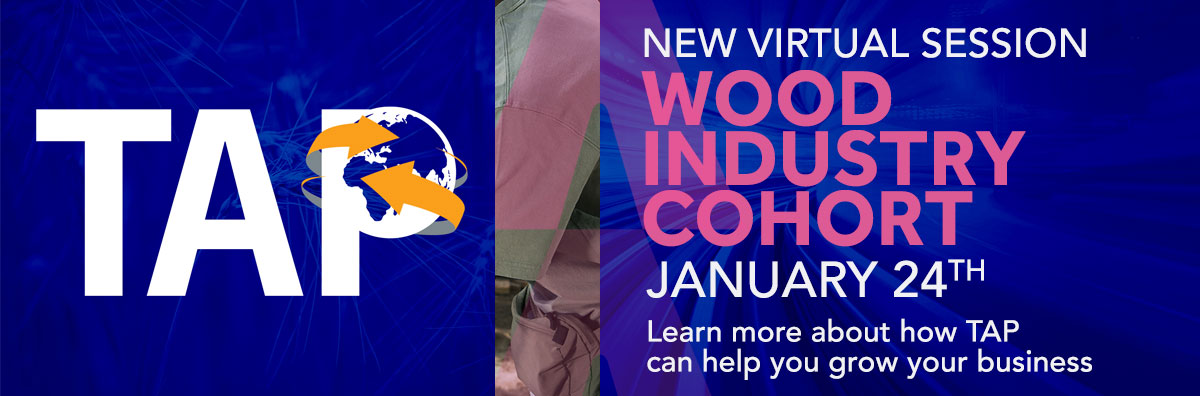​JOIN OUR WOOD INDUSTRY COHORT​ Start Date: Monday January 24th, 2022 Location: TAP Online Platform ​ Cost: $495  (includes attendance of two executives)